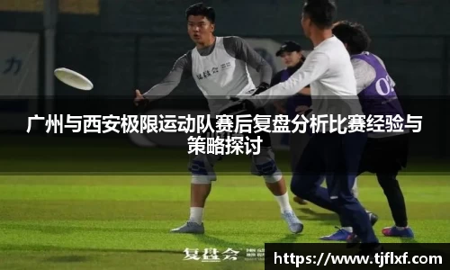 广州与西安极限运动队赛后复盘分析比赛经验与策略探讨